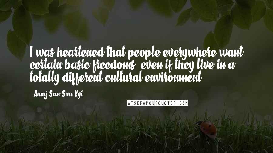 Aung San Suu Kyi Quotes: I was heartened that people everywhere want certain basic freedoms, even if they live in a totally different cultural environment.