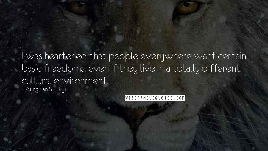 Aung San Suu Kyi Quotes: I was heartened that people everywhere want certain basic freedoms, even if they live in a totally different cultural environment.