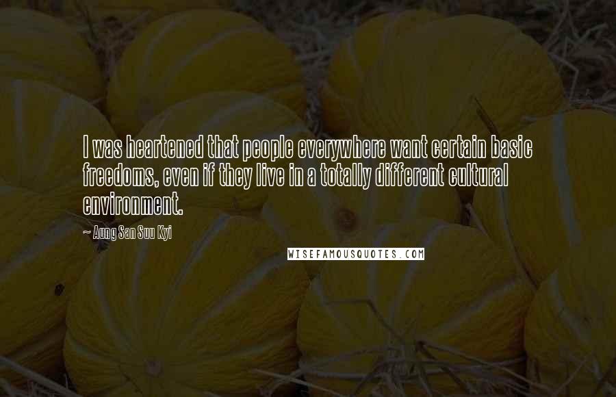 Aung San Suu Kyi Quotes: I was heartened that people everywhere want certain basic freedoms, even if they live in a totally different cultural environment.