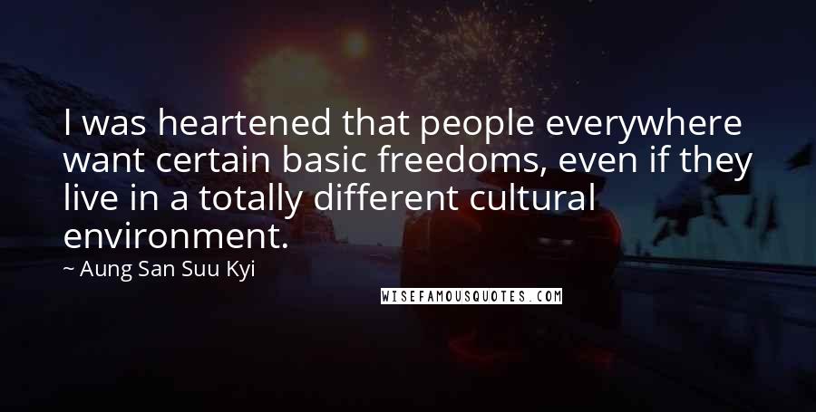 Aung San Suu Kyi Quotes: I was heartened that people everywhere want certain basic freedoms, even if they live in a totally different cultural environment.