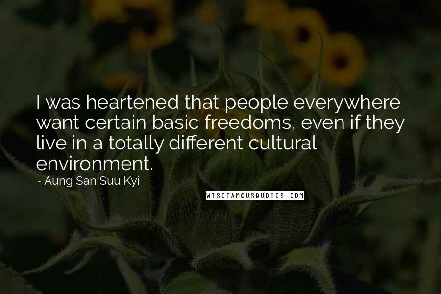 Aung San Suu Kyi Quotes: I was heartened that people everywhere want certain basic freedoms, even if they live in a totally different cultural environment.