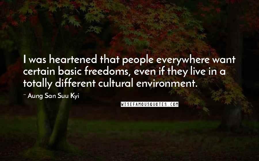 Aung San Suu Kyi Quotes: I was heartened that people everywhere want certain basic freedoms, even if they live in a totally different cultural environment.