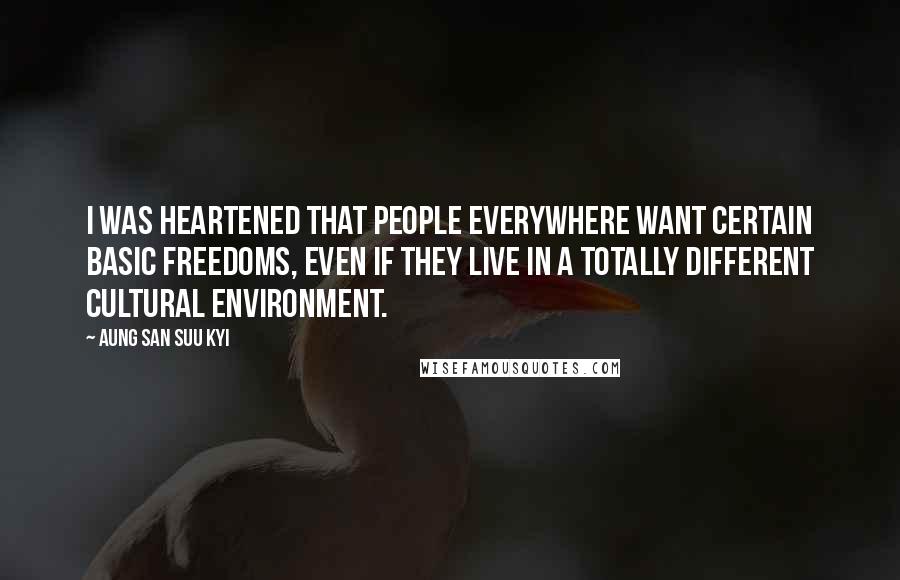 Aung San Suu Kyi Quotes: I was heartened that people everywhere want certain basic freedoms, even if they live in a totally different cultural environment.