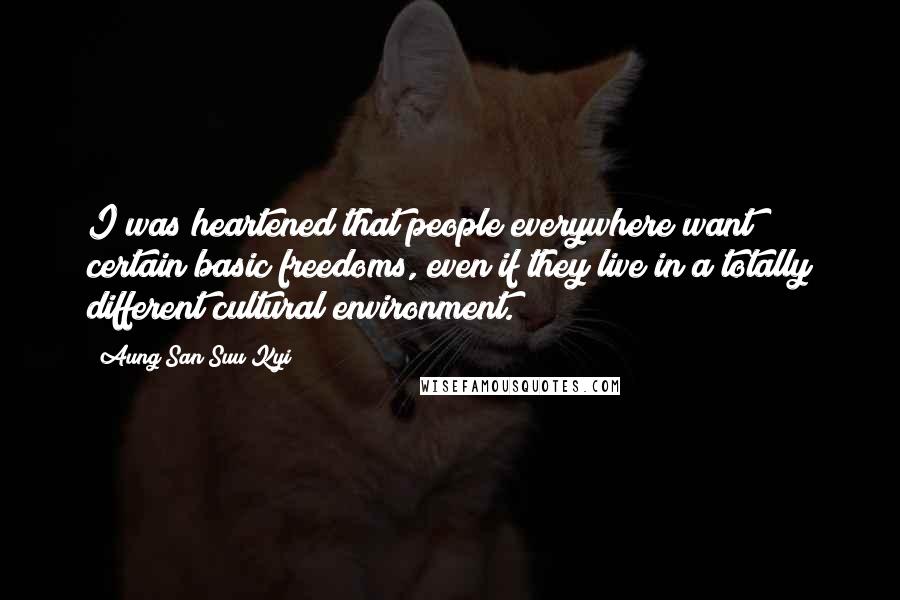 Aung San Suu Kyi Quotes: I was heartened that people everywhere want certain basic freedoms, even if they live in a totally different cultural environment.