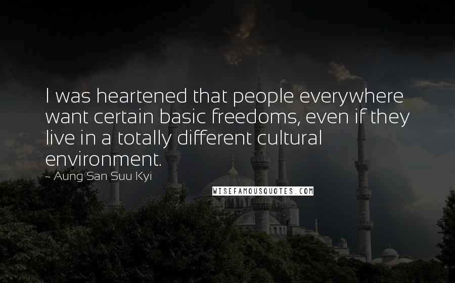 Aung San Suu Kyi Quotes: I was heartened that people everywhere want certain basic freedoms, even if they live in a totally different cultural environment.