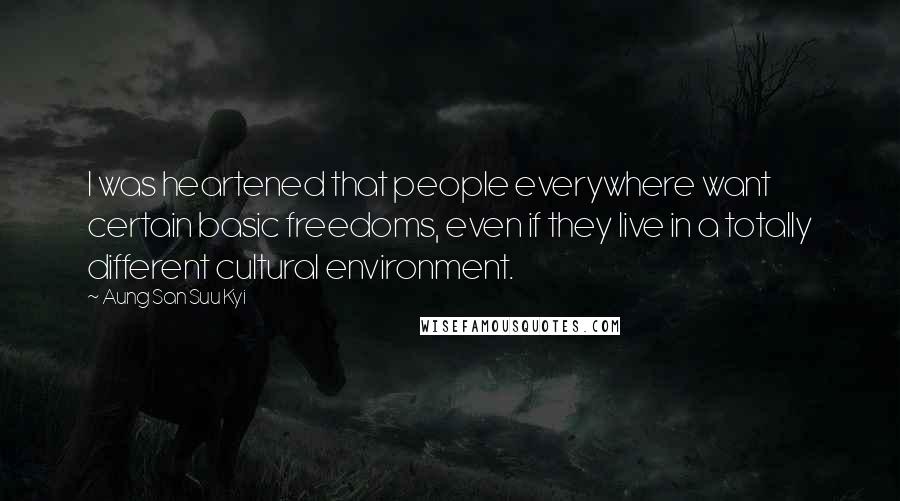 Aung San Suu Kyi Quotes: I was heartened that people everywhere want certain basic freedoms, even if they live in a totally different cultural environment.