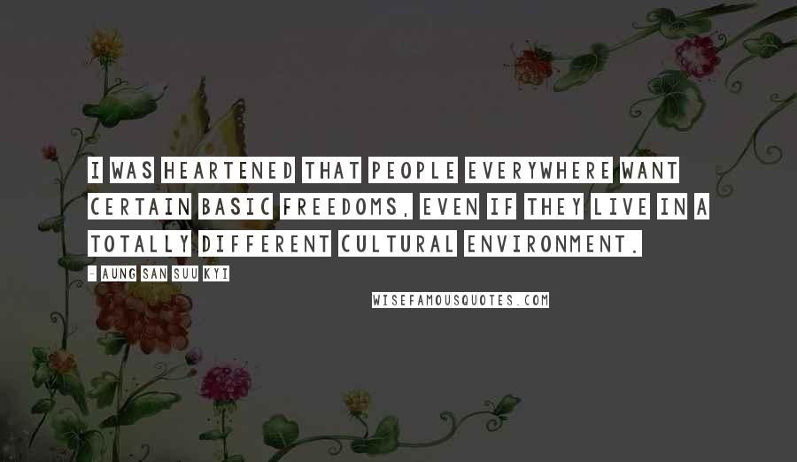 Aung San Suu Kyi Quotes: I was heartened that people everywhere want certain basic freedoms, even if they live in a totally different cultural environment.