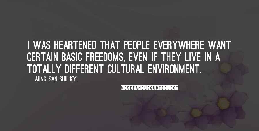 Aung San Suu Kyi Quotes: I was heartened that people everywhere want certain basic freedoms, even if they live in a totally different cultural environment.
