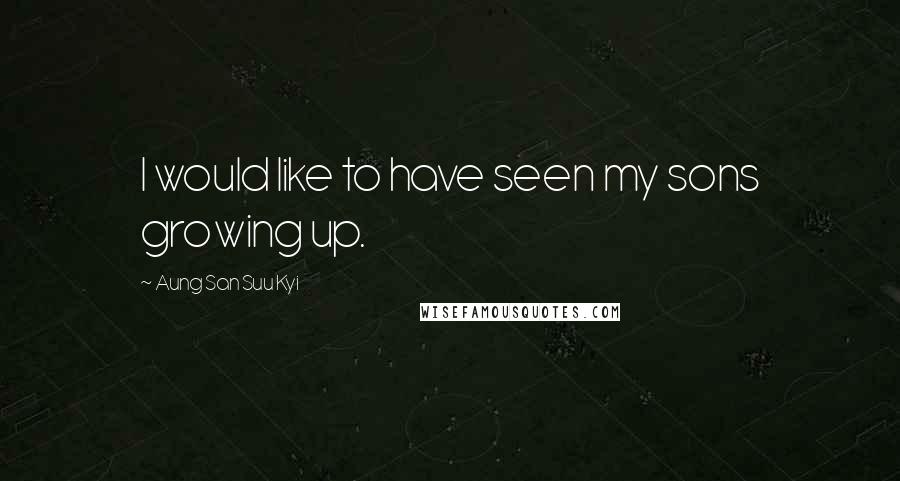 Aung San Suu Kyi Quotes: I would like to have seen my sons growing up.