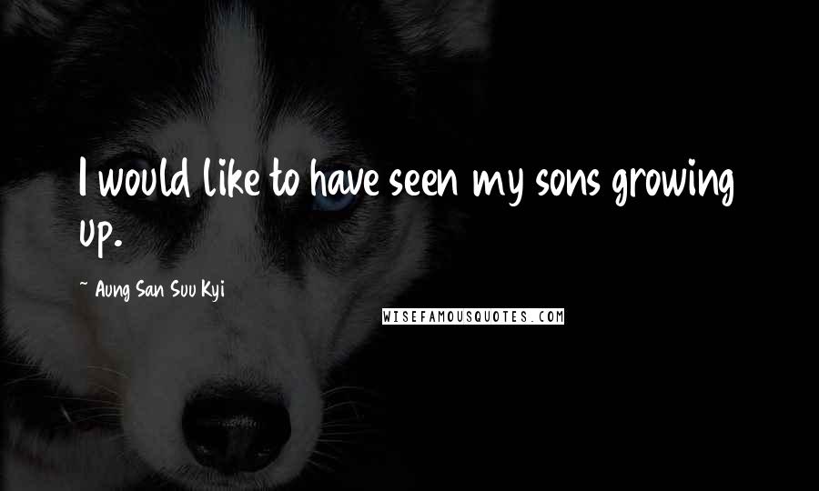 Aung San Suu Kyi Quotes: I would like to have seen my sons growing up.
