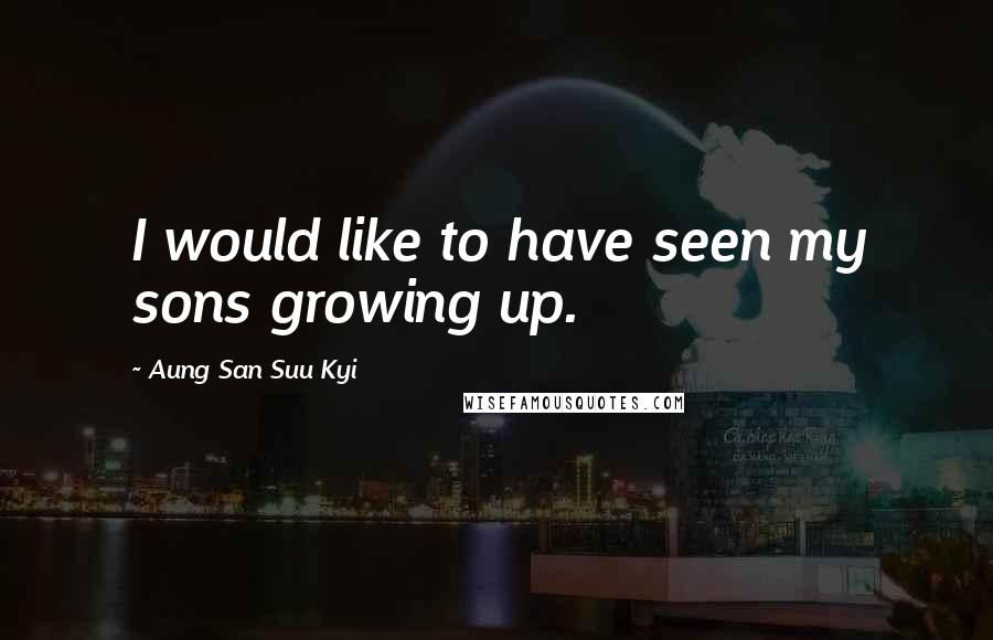 Aung San Suu Kyi Quotes: I would like to have seen my sons growing up.