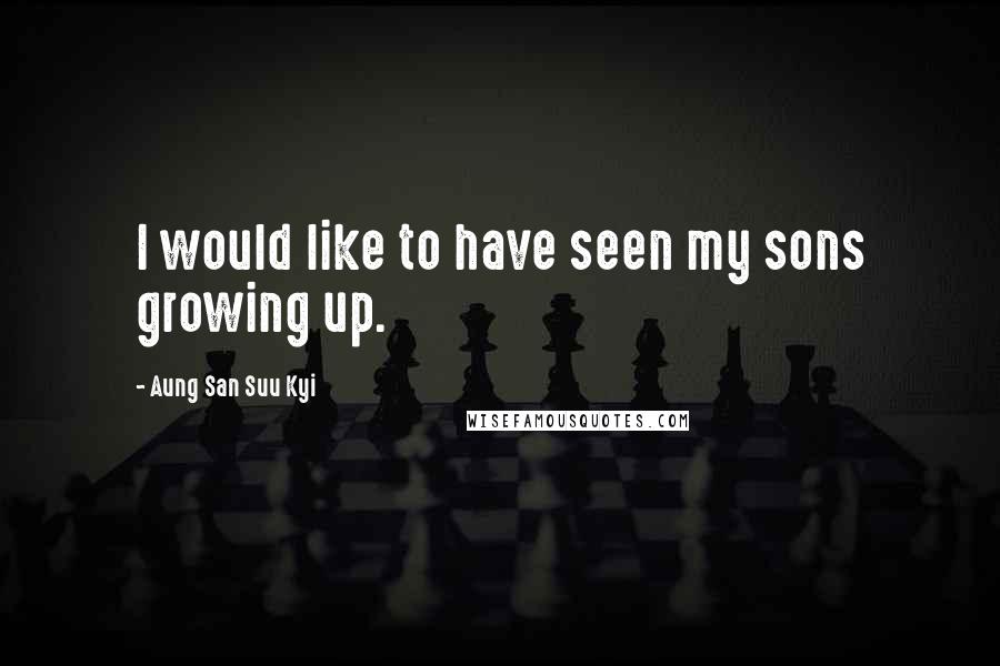 Aung San Suu Kyi Quotes: I would like to have seen my sons growing up.