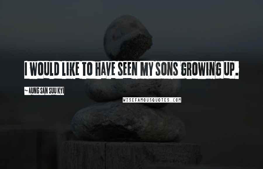 Aung San Suu Kyi Quotes: I would like to have seen my sons growing up.