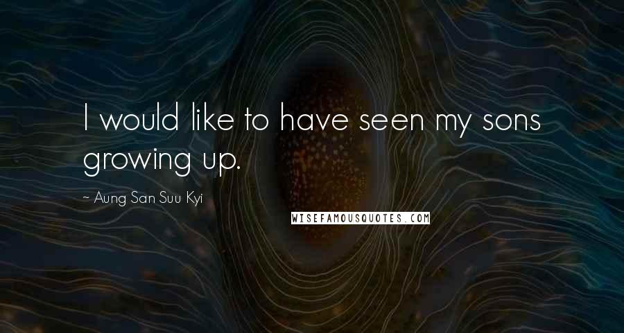 Aung San Suu Kyi Quotes: I would like to have seen my sons growing up.