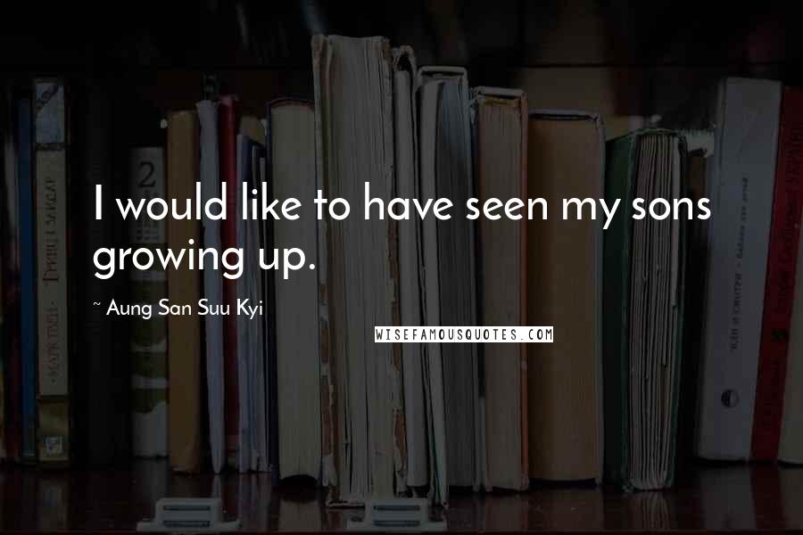 Aung San Suu Kyi Quotes: I would like to have seen my sons growing up.