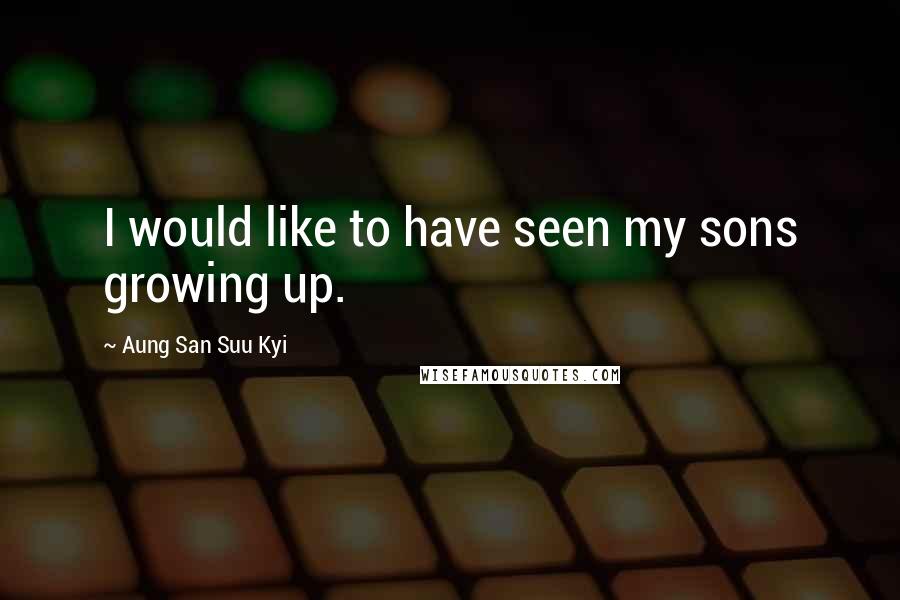 Aung San Suu Kyi Quotes: I would like to have seen my sons growing up.