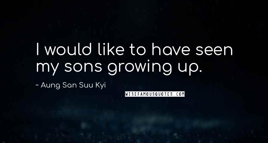 Aung San Suu Kyi Quotes: I would like to have seen my sons growing up.