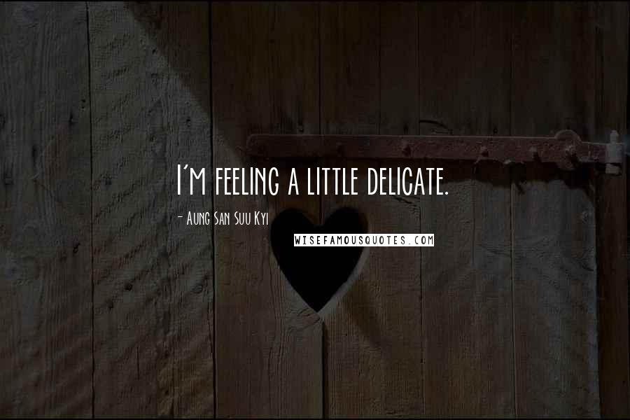 Aung San Suu Kyi Quotes: I'm feeling a little delicate.