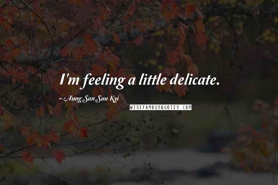 Aung San Suu Kyi Quotes: I'm feeling a little delicate.