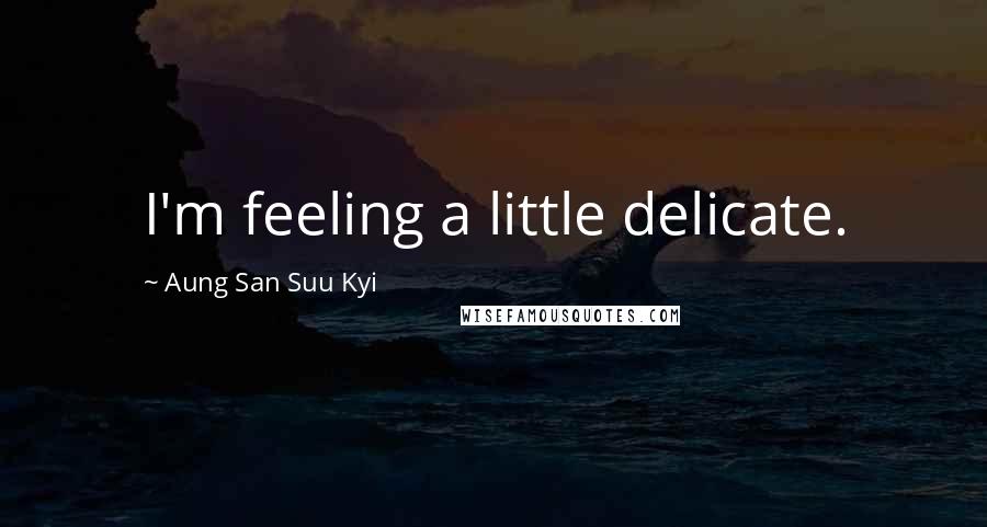 Aung San Suu Kyi Quotes: I'm feeling a little delicate.