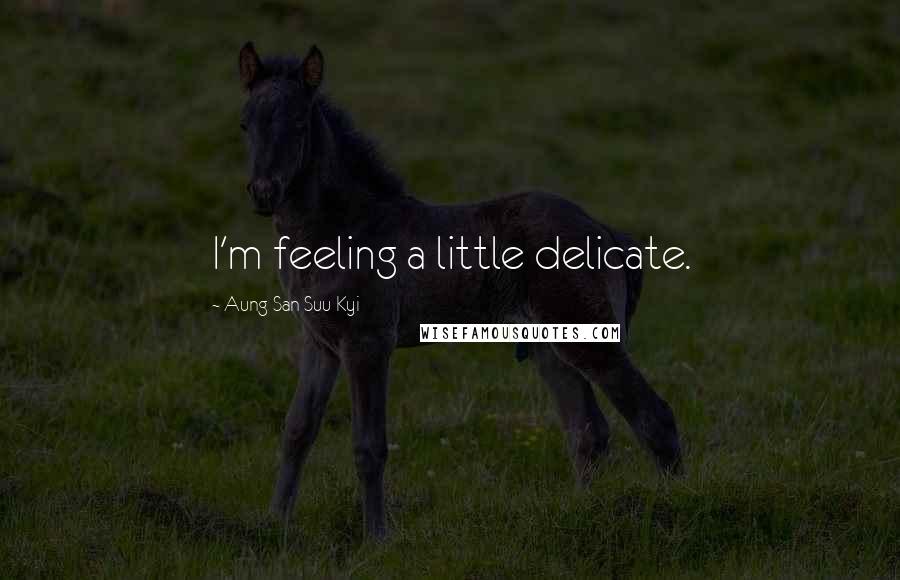 Aung San Suu Kyi Quotes: I'm feeling a little delicate.