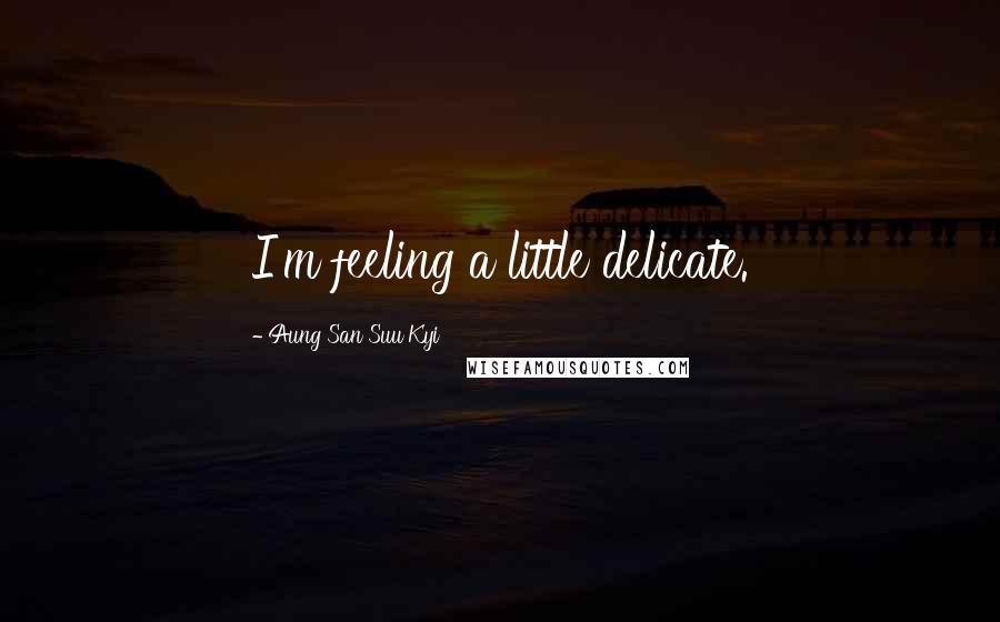 Aung San Suu Kyi Quotes: I'm feeling a little delicate.