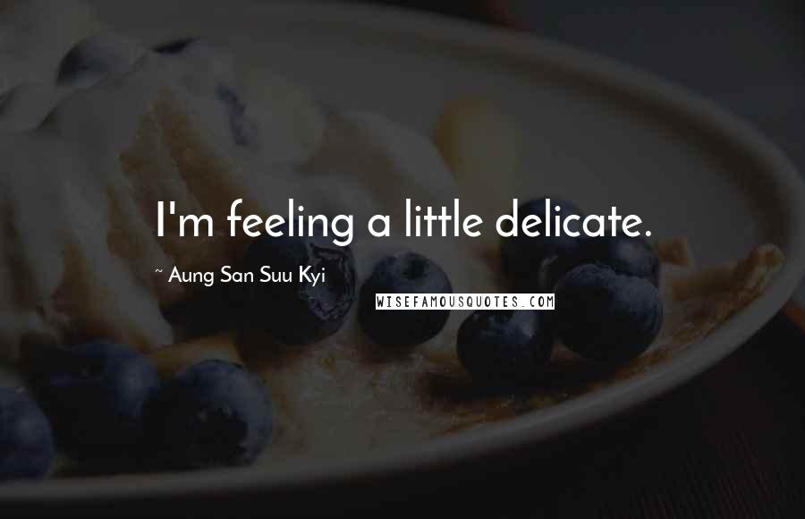 Aung San Suu Kyi Quotes: I'm feeling a little delicate.