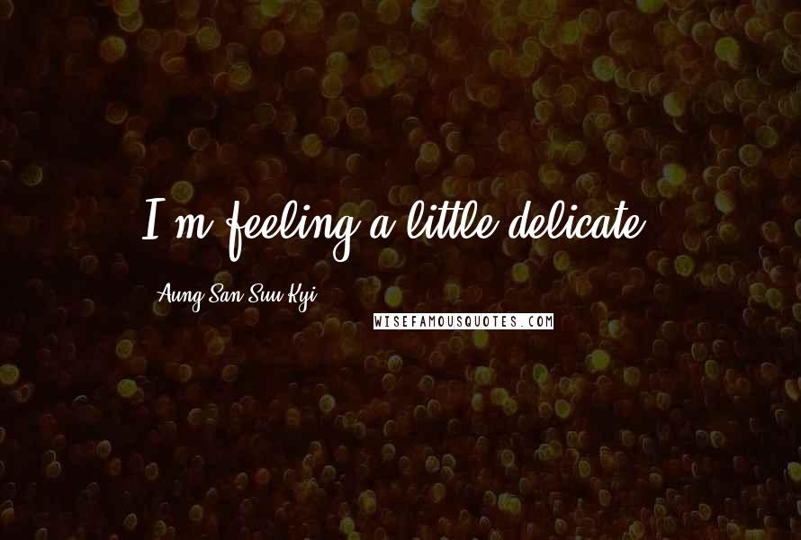 Aung San Suu Kyi Quotes: I'm feeling a little delicate.