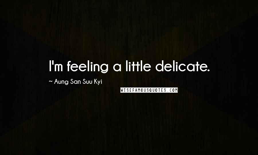 Aung San Suu Kyi Quotes: I'm feeling a little delicate.