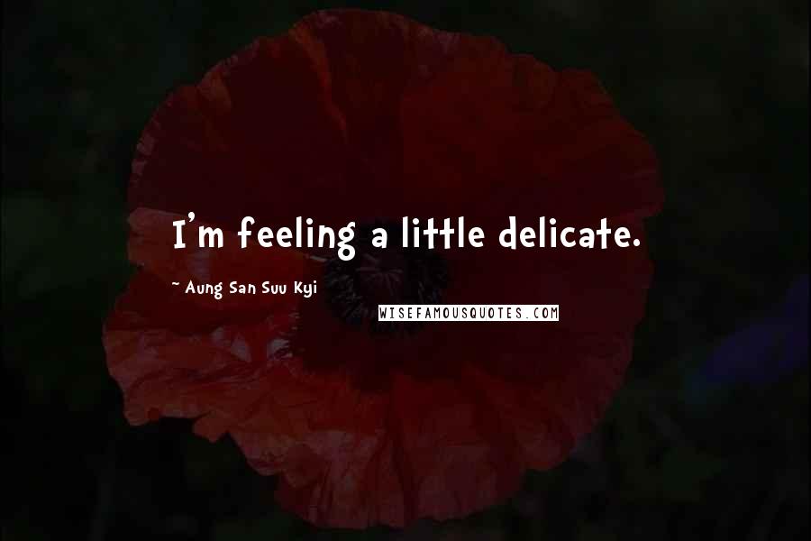 Aung San Suu Kyi Quotes: I'm feeling a little delicate.
