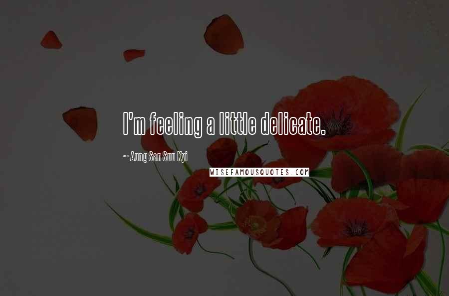 Aung San Suu Kyi Quotes: I'm feeling a little delicate.