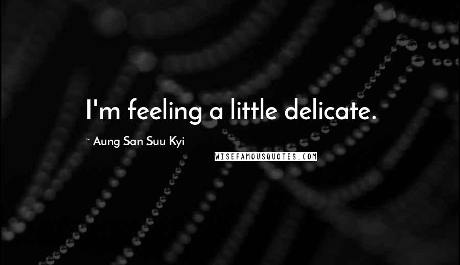 Aung San Suu Kyi Quotes: I'm feeling a little delicate.