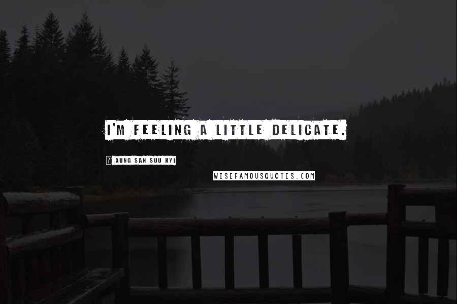 Aung San Suu Kyi Quotes: I'm feeling a little delicate.