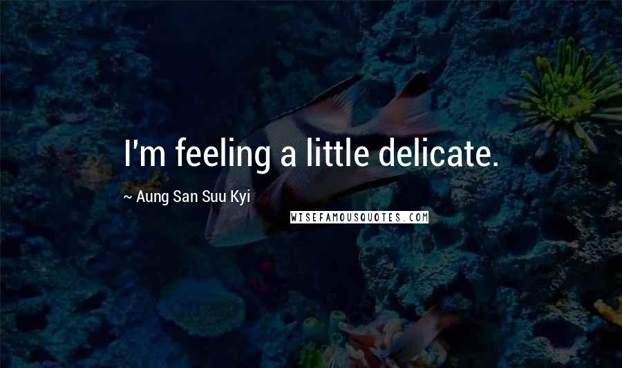 Aung San Suu Kyi Quotes: I'm feeling a little delicate.