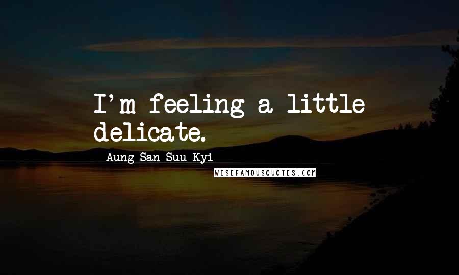 Aung San Suu Kyi Quotes: I'm feeling a little delicate.