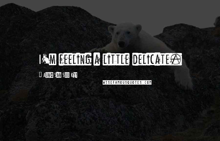Aung San Suu Kyi Quotes: I'm feeling a little delicate.