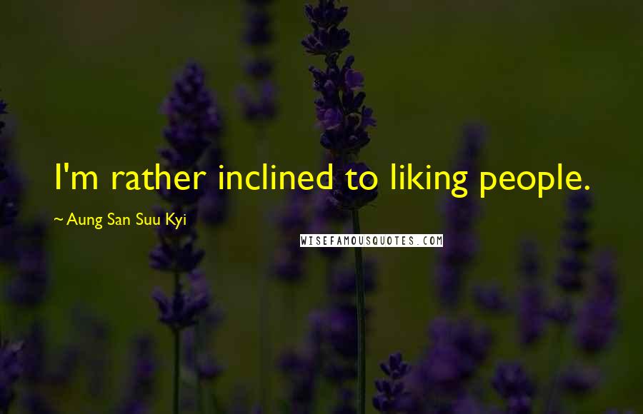 Aung San Suu Kyi Quotes: I'm rather inclined to liking people.