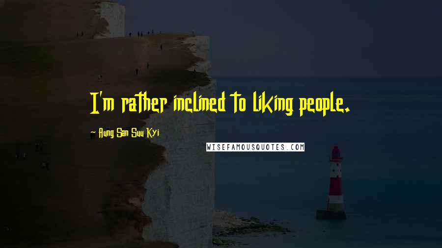 Aung San Suu Kyi Quotes: I'm rather inclined to liking people.