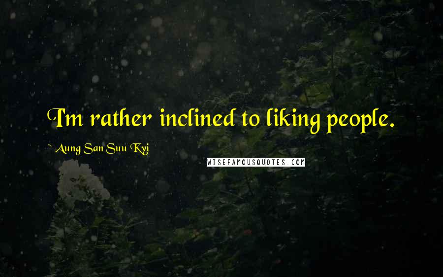 Aung San Suu Kyi Quotes: I'm rather inclined to liking people.