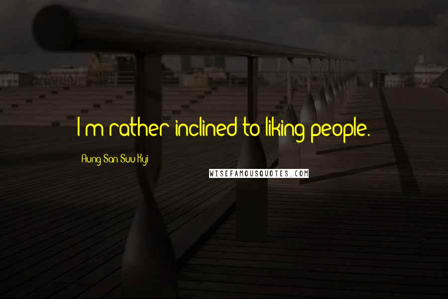 Aung San Suu Kyi Quotes: I'm rather inclined to liking people.