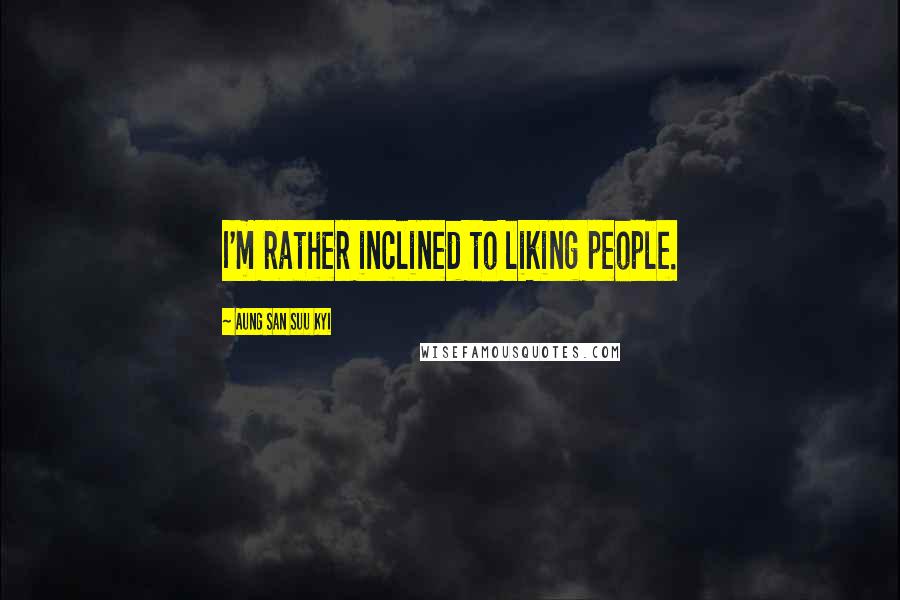 Aung San Suu Kyi Quotes: I'm rather inclined to liking people.