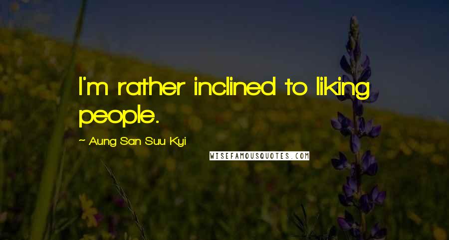 Aung San Suu Kyi Quotes: I'm rather inclined to liking people.