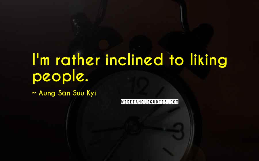 Aung San Suu Kyi Quotes: I'm rather inclined to liking people.