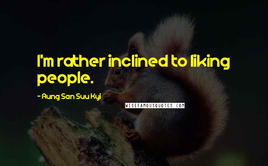 Aung San Suu Kyi Quotes: I'm rather inclined to liking people.