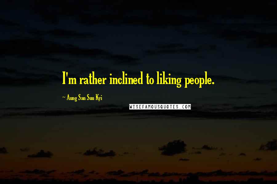 Aung San Suu Kyi Quotes: I'm rather inclined to liking people.