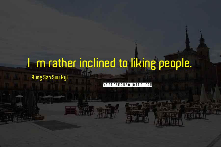Aung San Suu Kyi Quotes: I'm rather inclined to liking people.