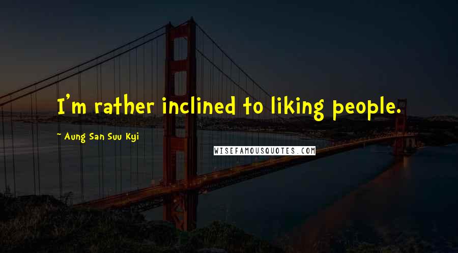 Aung San Suu Kyi Quotes: I'm rather inclined to liking people.