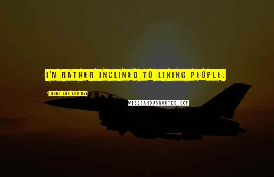 Aung San Suu Kyi Quotes: I'm rather inclined to liking people.