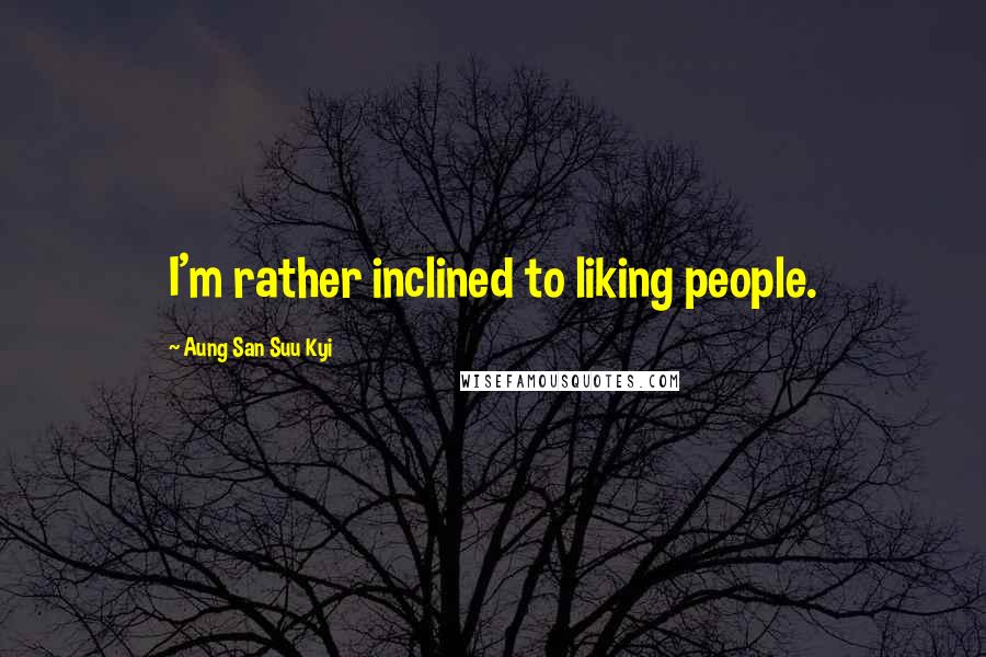 Aung San Suu Kyi Quotes: I'm rather inclined to liking people.