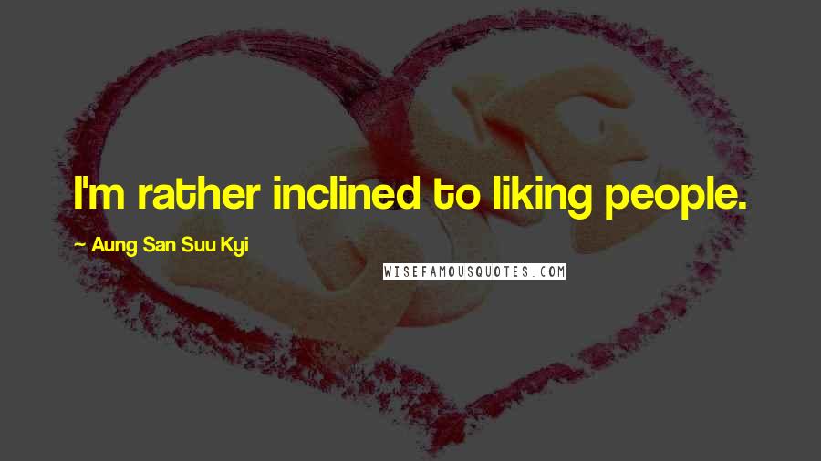 Aung San Suu Kyi Quotes: I'm rather inclined to liking people.